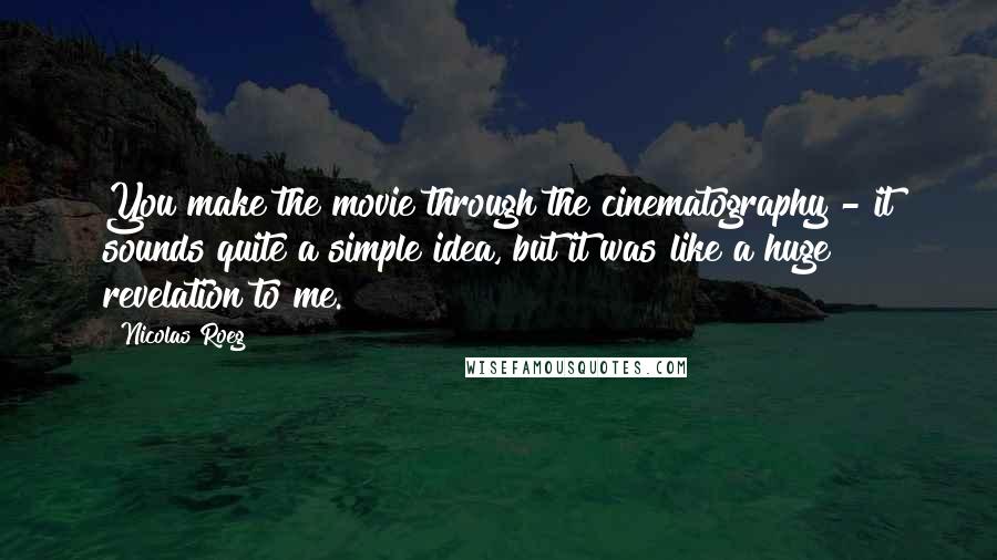 Nicolas Roeg quotes: You make the movie through the cinematography - it sounds quite a simple idea, but it was like a huge revelation to me.