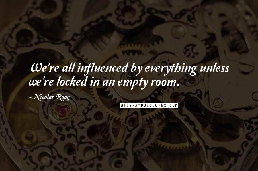 Nicolas Roeg quotes: We're all influenced by everything unless we're locked in an empty room.