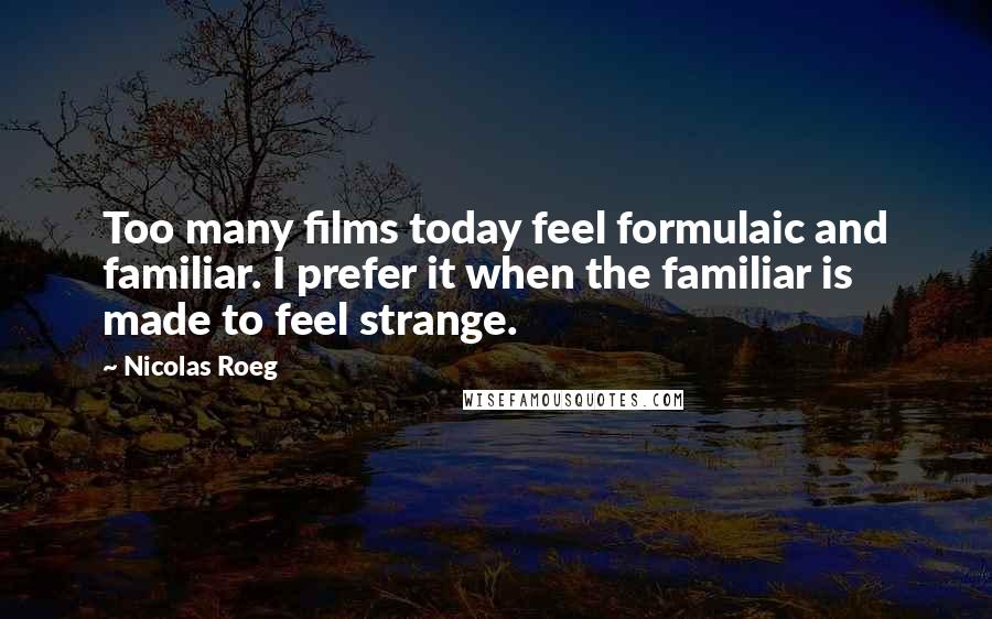 Nicolas Roeg quotes: Too many films today feel formulaic and familiar. I prefer it when the familiar is made to feel strange.