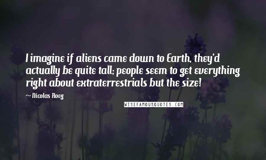 Nicolas Roeg quotes: I imagine if aliens came down to Earth, they'd actually be quite tall; people seem to get everything right about extraterrestrials but the size!