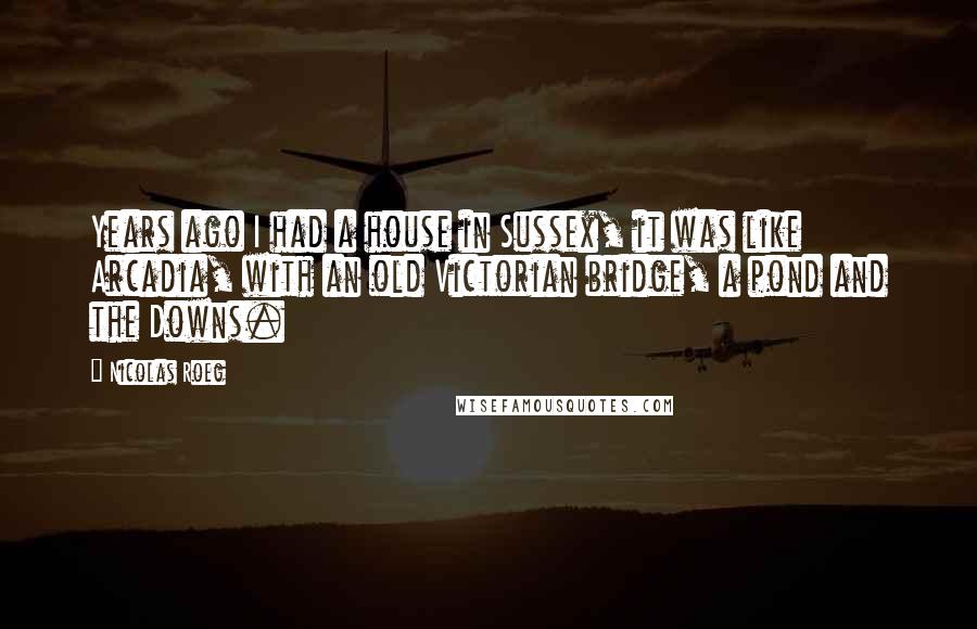 Nicolas Roeg quotes: Years ago I had a house in Sussex, it was like Arcadia, with an old Victorian bridge, a pond and the Downs.
