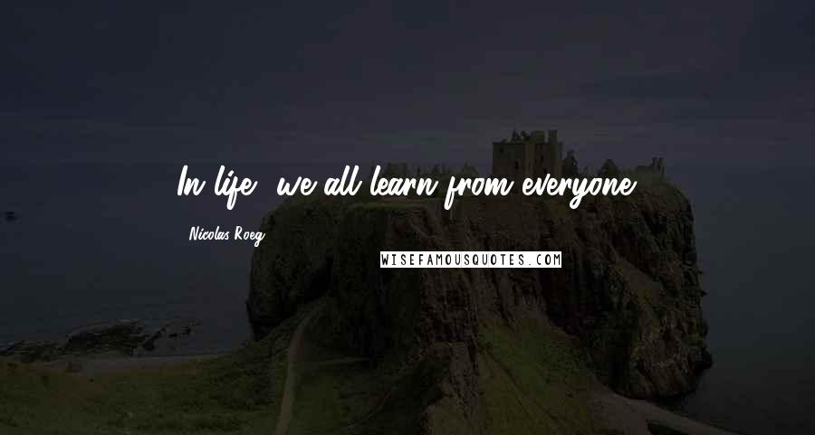 Nicolas Roeg quotes: In life, we all learn from everyone.