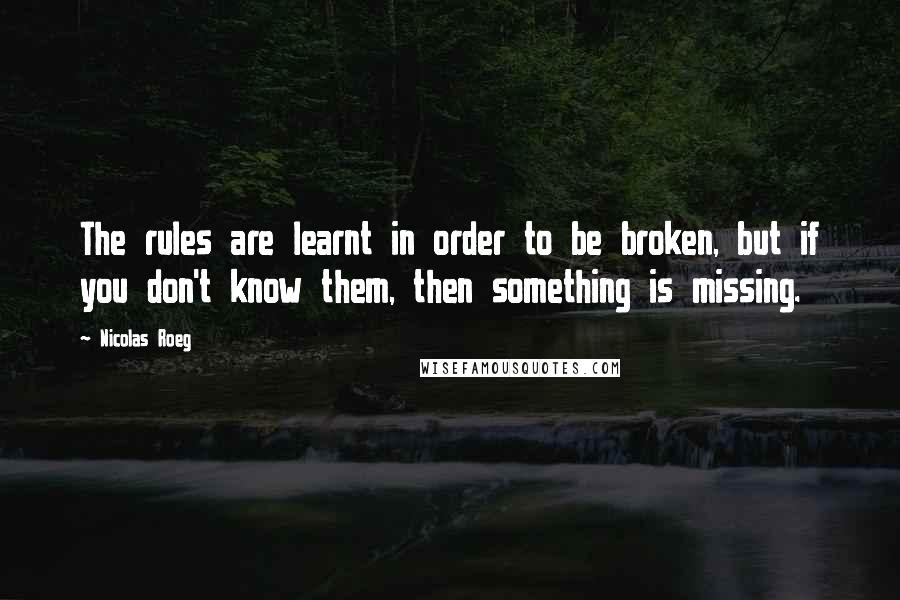 Nicolas Roeg quotes: The rules are learnt in order to be broken, but if you don't know them, then something is missing.