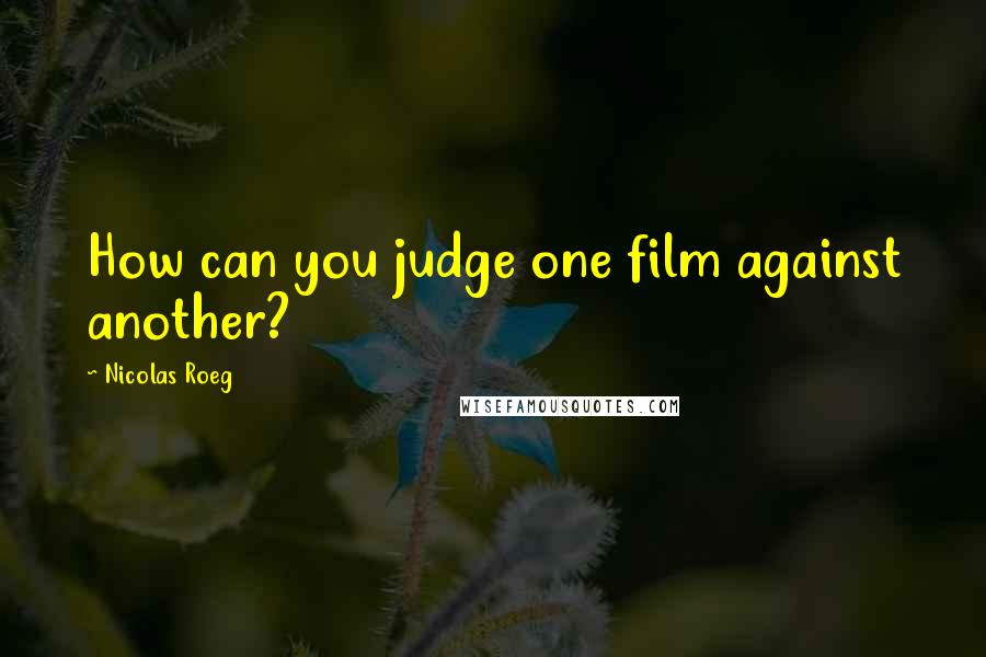 Nicolas Roeg quotes: How can you judge one film against another?