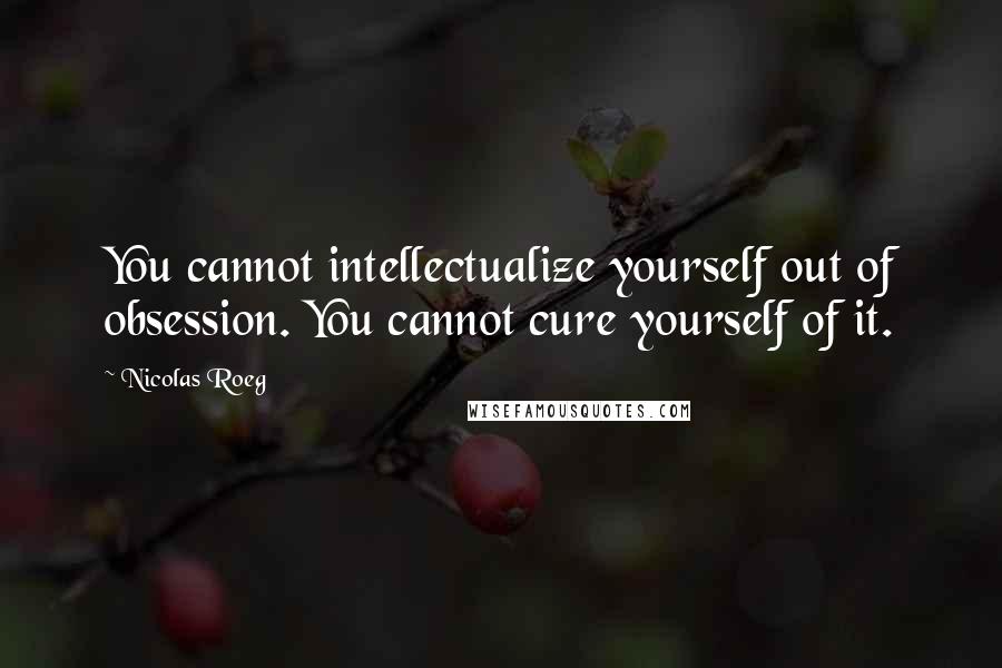 Nicolas Roeg quotes: You cannot intellectualize yourself out of obsession. You cannot cure yourself of it.