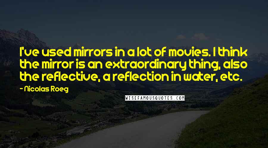 Nicolas Roeg quotes: I've used mirrors in a lot of movies. I think the mirror is an extraordinary thing, also the reflective, a reflection in water, etc.