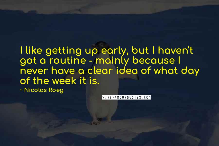 Nicolas Roeg quotes: I like getting up early, but I haven't got a routine - mainly because I never have a clear idea of what day of the week it is.