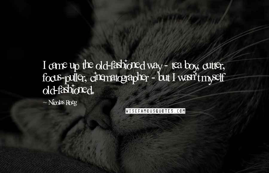 Nicolas Roeg quotes: I came up the old-fashioned way - tea boy, cutter, focus-puller, cinematographer - but I wasn't myself old-fashioned.