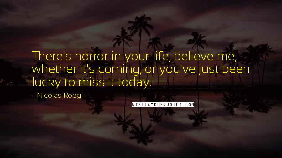 Nicolas Roeg quotes: There's horror in your life, believe me, whether it's coming, or you've just been lucky to miss it today.