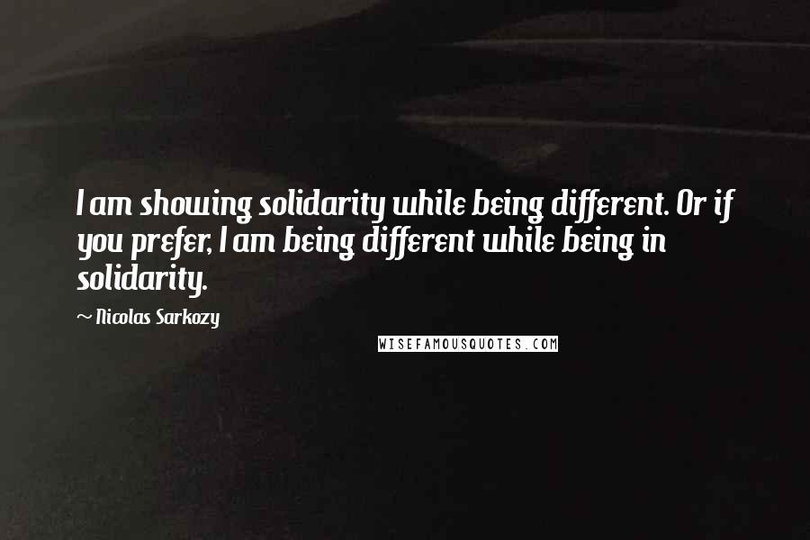 Nicolas Sarkozy quotes: I am showing solidarity while being different. Or if you prefer, I am being different while being in solidarity.