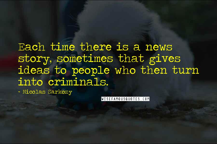 Nicolas Sarkozy quotes: Each time there is a news story, sometimes that gives ideas to people who then turn into criminals.