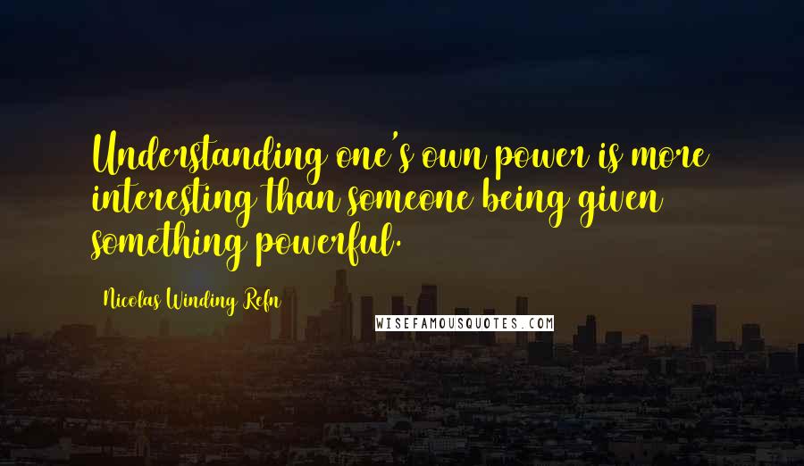 Nicolas Winding Refn quotes: Understanding one's own power is more interesting than someone being given something powerful.