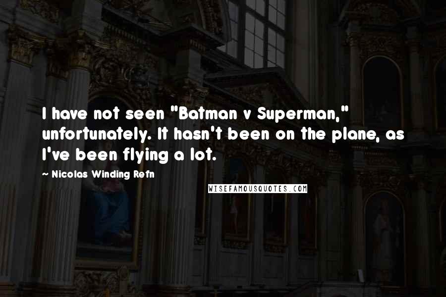 Nicolas Winding Refn quotes: I have not seen "Batman v Superman," unfortunately. It hasn't been on the plane, as I've been flying a lot.
