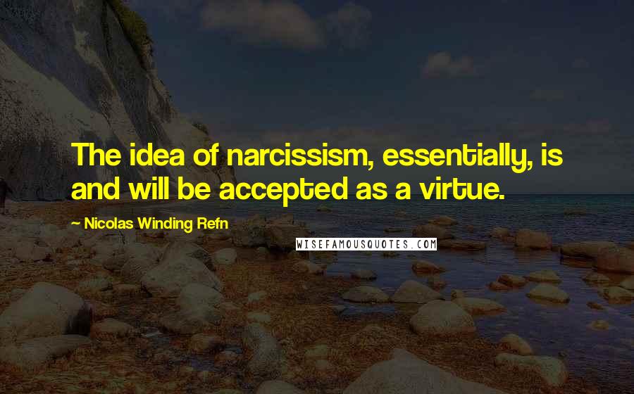 Nicolas Winding Refn quotes: The idea of narcissism, essentially, is and will be accepted as a virtue.