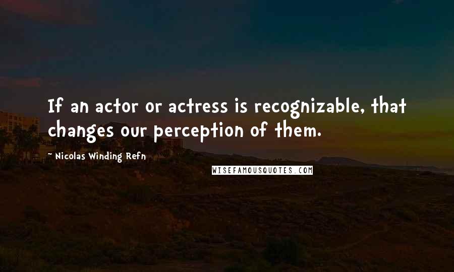 Nicolas Winding Refn quotes: If an actor or actress is recognizable, that changes our perception of them.
