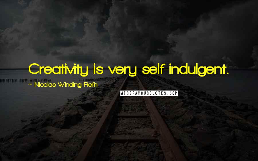 Nicolas Winding Refn quotes: Creativity is very self-indulgent.