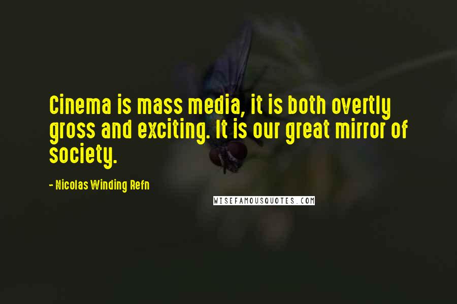 Nicolas Winding Refn quotes: Cinema is mass media, it is both overtly gross and exciting. It is our great mirror of society.