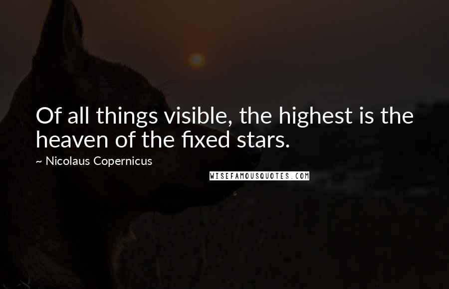 Nicolaus Copernicus quotes: Of all things visible, the highest is the heaven of the fixed stars.