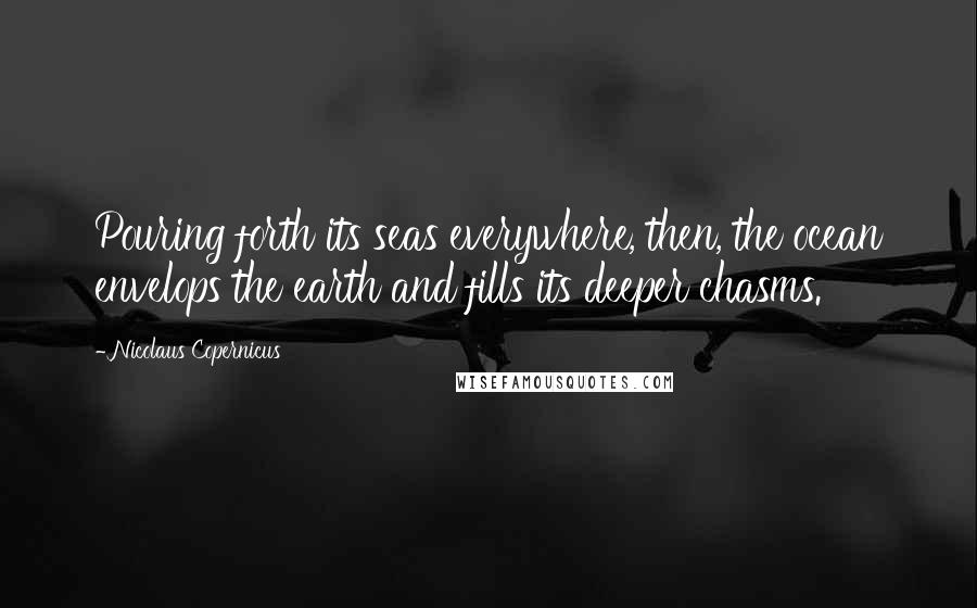 Nicolaus Copernicus quotes: Pouring forth its seas everywhere, then, the ocean envelops the earth and fills its deeper chasms.