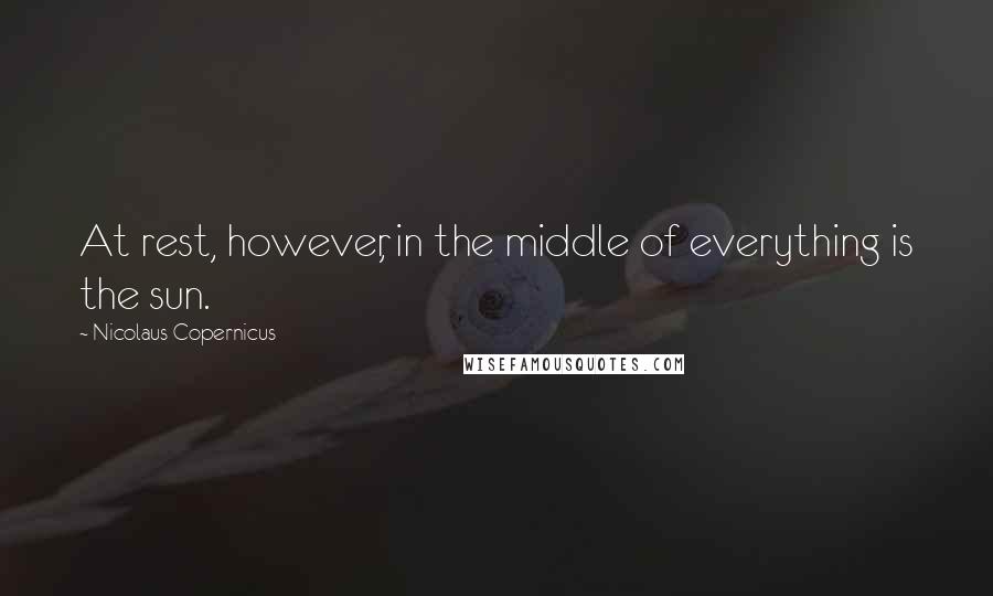 Nicolaus Copernicus quotes: At rest, however, in the middle of everything is the sun.