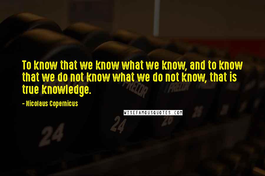 Nicolaus Copernicus quotes: To know that we know what we know, and to know that we do not know what we do not know, that is true knowledge.