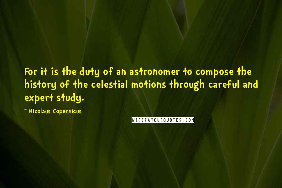 Nicolaus Copernicus quotes: For it is the duty of an astronomer to compose the history of the celestial motions through careful and expert study.