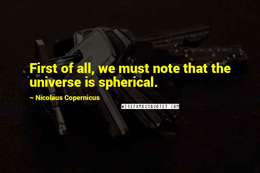 Nicolaus Copernicus quotes: First of all, we must note that the universe is spherical.