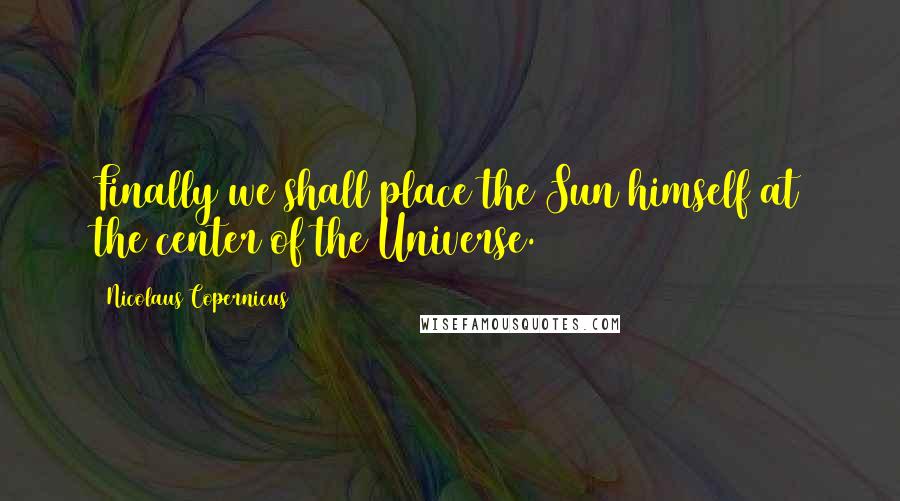 Nicolaus Copernicus quotes: Finally we shall place the Sun himself at the center of the Universe.