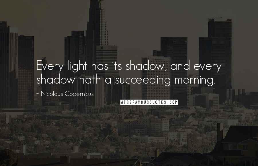 Nicolaus Copernicus quotes: Every light has its shadow, and every shadow hath a succeeding morning.