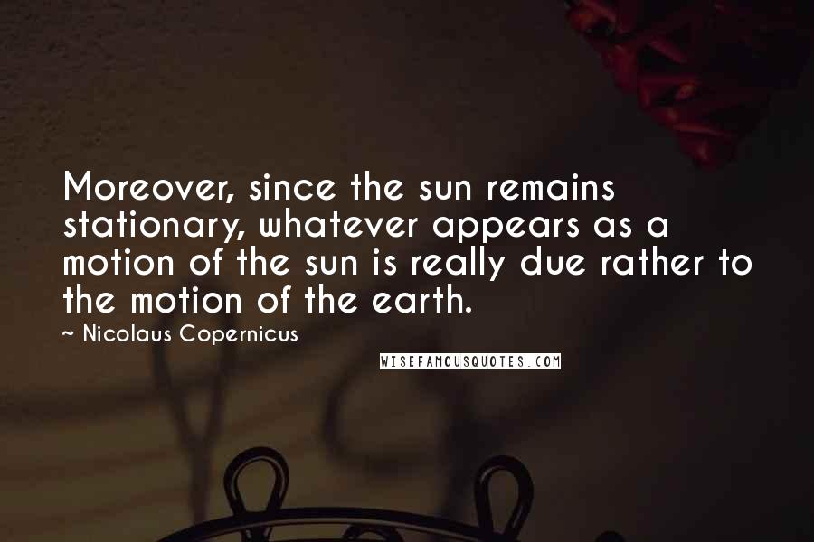 Nicolaus Copernicus quotes: Moreover, since the sun remains stationary, whatever appears as a motion of the sun is really due rather to the motion of the earth.