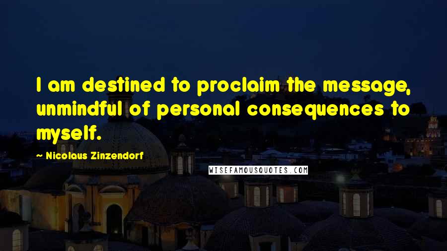 Nicolaus Zinzendorf quotes: I am destined to proclaim the message, unmindful of personal consequences to myself.