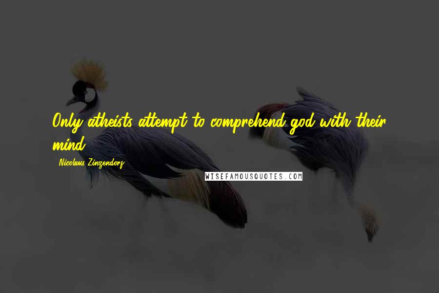 Nicolaus Zinzendorf quotes: Only atheists attempt to comprehend god with their mind.