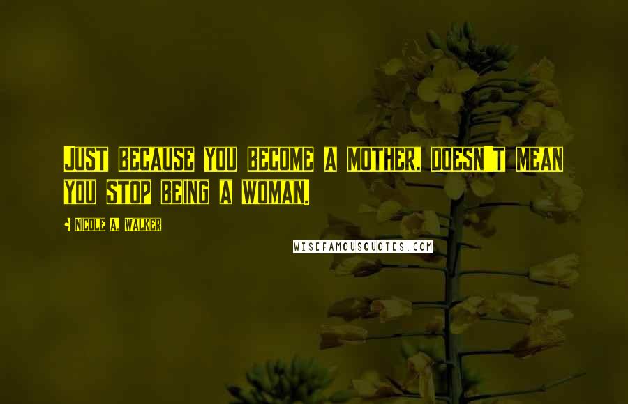 Nicole A. Walker quotes: Just because you become a mother, doesn't mean you stop being a woman.