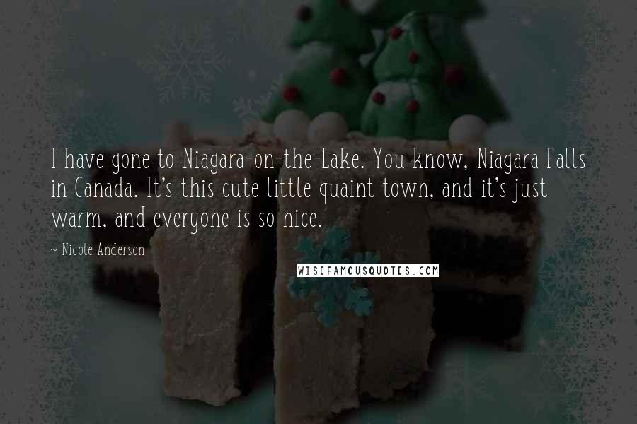 Nicole Anderson quotes: I have gone to Niagara-on-the-Lake. You know, Niagara Falls in Canada. It's this cute little quaint town, and it's just warm, and everyone is so nice.