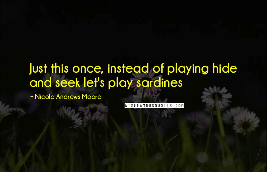 Nicole Andrews Moore quotes: Just this once, instead of playing hide and seek let's play sardines
