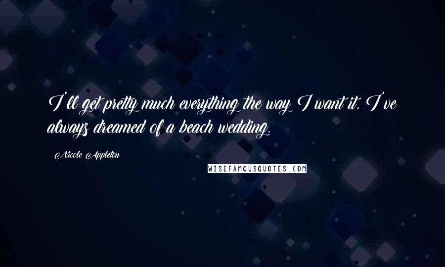 Nicole Appleton quotes: I'll get pretty much everything the way I want it. I've always dreamed of a beach wedding.