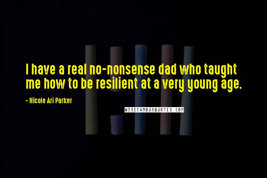 Nicole Ari Parker quotes: I have a real no-nonsense dad who taught me how to be resilient at a very young age.