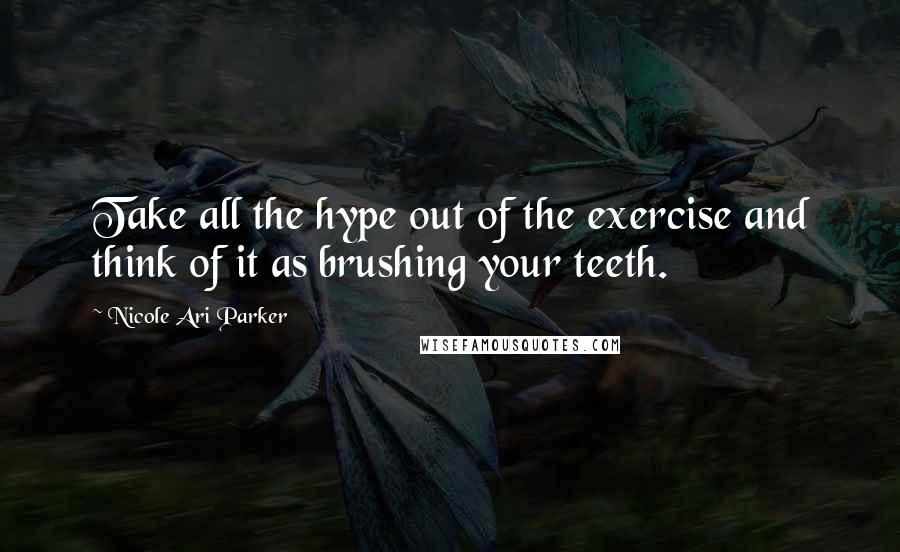 Nicole Ari Parker quotes: Take all the hype out of the exercise and think of it as brushing your teeth.