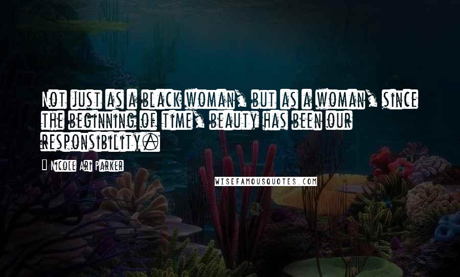 Nicole Ari Parker quotes: Not just as a black woman, but as a woman, since the beginning of time, beauty has been our responsibility. Nicole Ari Parker quotes: Not just as a black woman, but as a woman, since the beginning of time, beauty has been our responsibility.