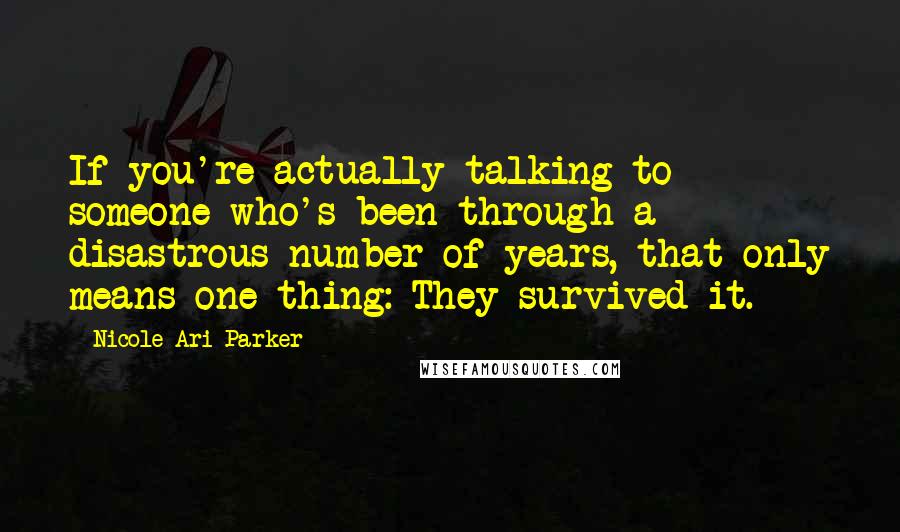 Nicole Ari Parker quotes: If you're actually talking to someone who's been through a disastrous number of years, that only means one thing: They survived it.