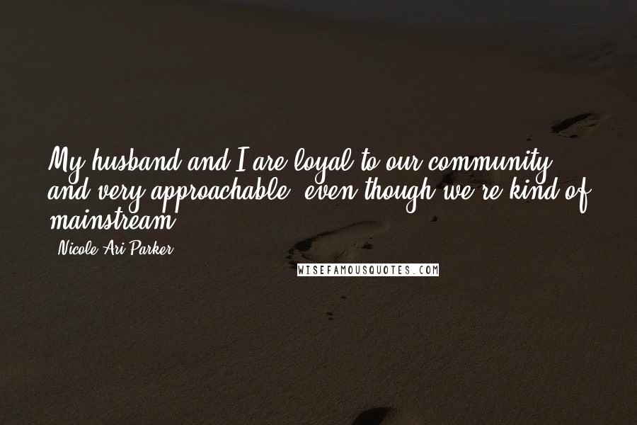 Nicole Ari Parker quotes: My husband and I are loyal to our community and very approachable, even though we're kind of mainstream.