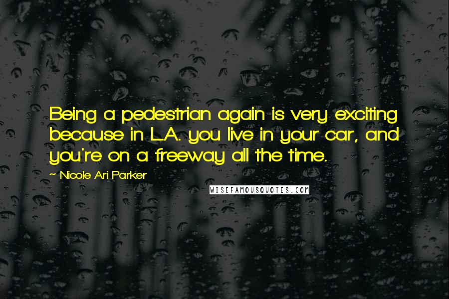 Nicole Ari Parker quotes: Being a pedestrian again is very exciting because in L.A. you live in your car, and you're on a freeway all the time.