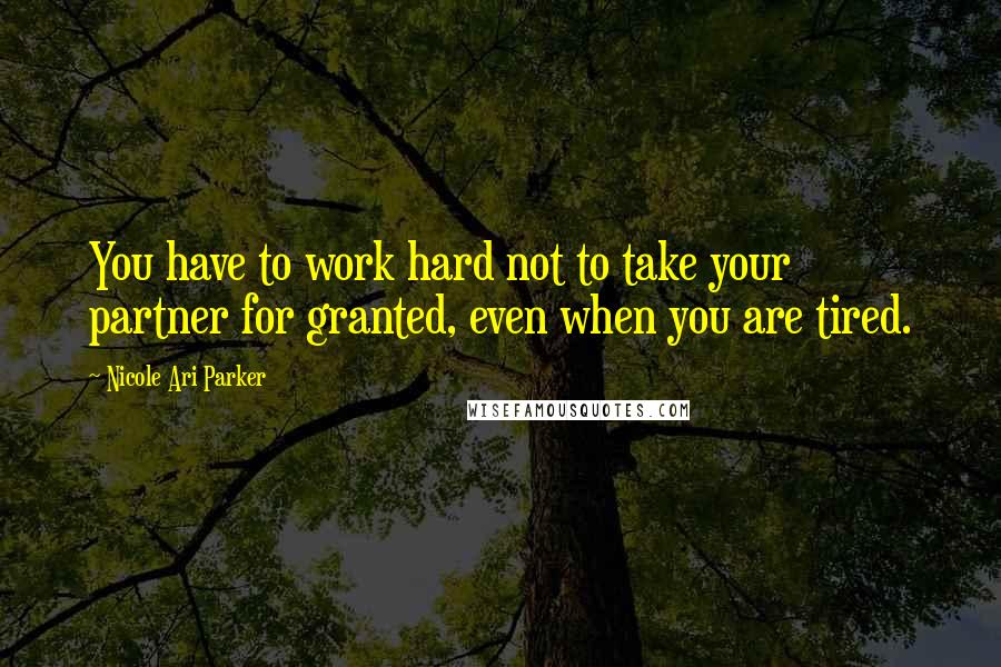 Nicole Ari Parker quotes: You have to work hard not to take your partner for granted, even when you are tired.