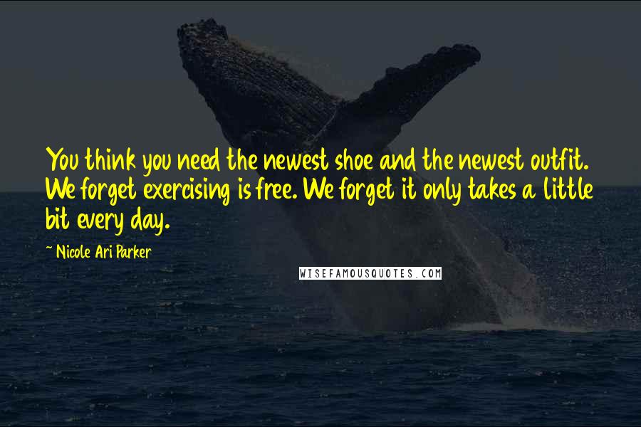 Nicole Ari Parker quotes: You think you need the newest shoe and the newest outfit. We forget exercising is free. We forget it only takes a little bit every day. Nicole Ari Parker quotes: You think you need the newest shoe and the newest outfit. We forget exercising is free. We forget it only takes a little bit every day.