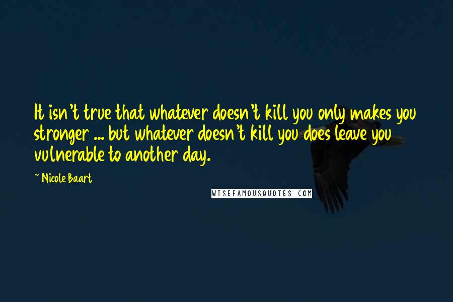 Nicole Baart quotes: It isn't true that whatever doesn't kill you only makes you stronger ... but whatever doesn't kill you does leave you vulnerable to another day.