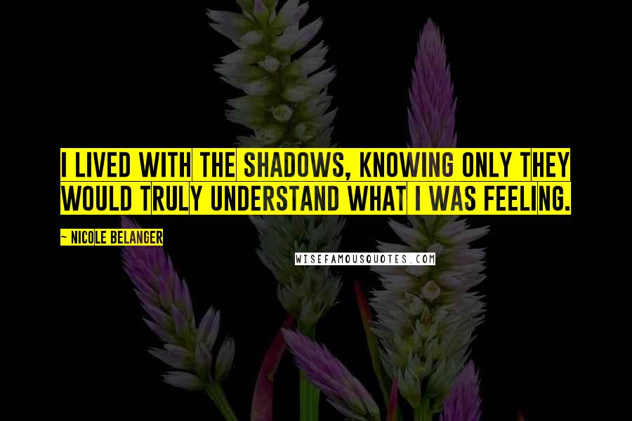 Nicole Belanger quotes: I lived with the shadows, knowing only they would truly understand what I was feeling.