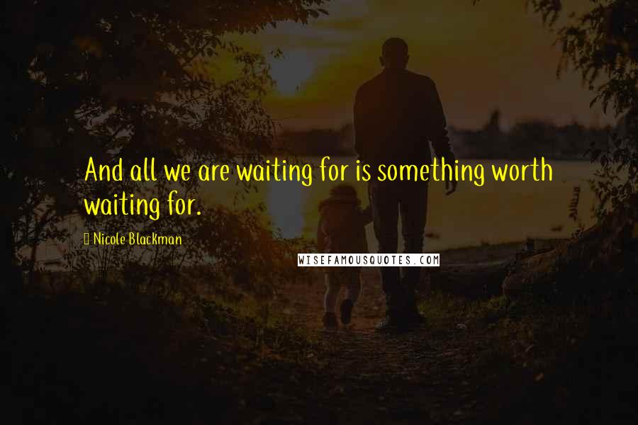 Nicole Blackman quotes: And all we are waiting for is something worth waiting for.