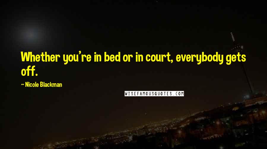Nicole Blackman quotes: Whether you're in bed or in court, everybody gets off.