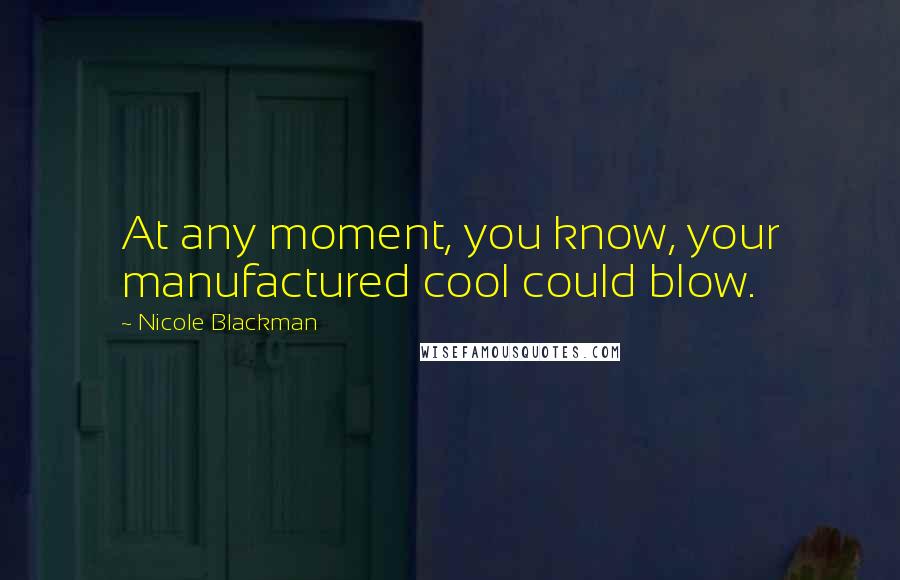 Nicole Blackman quotes: At any moment, you know, your manufactured cool could blow.