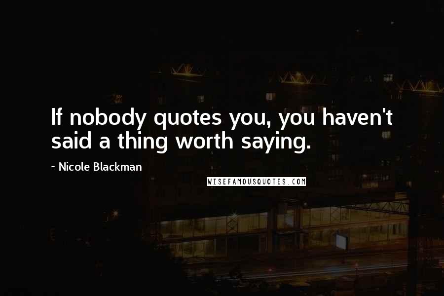 Nicole Blackman quotes: If nobody quotes you, you haven't said a thing worth saying.